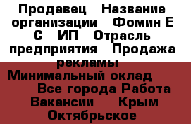 Продавец › Название организации ­ Фомин Е.С., ИП › Отрасль предприятия ­ Продажа рекламы › Минимальный оклад ­ 50 000 - Все города Работа » Вакансии   . Крым,Октябрьское